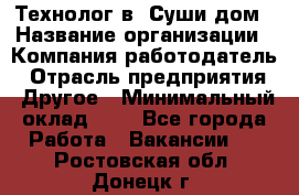 Технолог в "Суши дом › Название организации ­ Компания-работодатель › Отрасль предприятия ­ Другое › Минимальный оклад ­ 1 - Все города Работа » Вакансии   . Ростовская обл.,Донецк г.